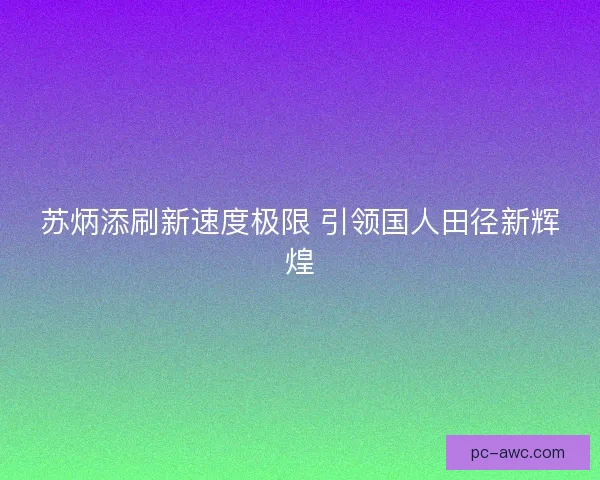 苏炳添刷新速度极限 引领国人田径新辉煌 苏炳添刷新速度极限 引领国人田径新辉煌