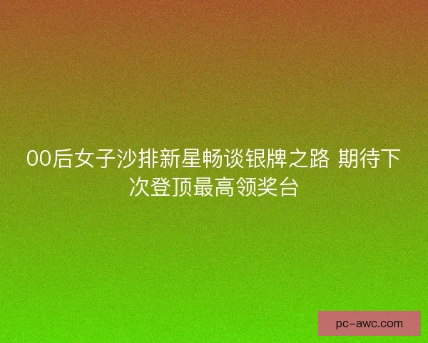 00后女子沙排新星畅谈银牌之路 期待下次登顶最高领奖台