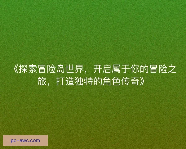 《探索冒险岛世界,开启属于你的冒险之旅,打造独特的角色传奇》 《探索冒险岛世界,开启属于你的冒险之旅,打造独特的角色传奇》