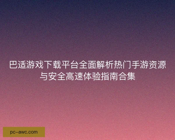 巴适游戏下载平台全面解析热门手游资源与安全高速体验指南合集