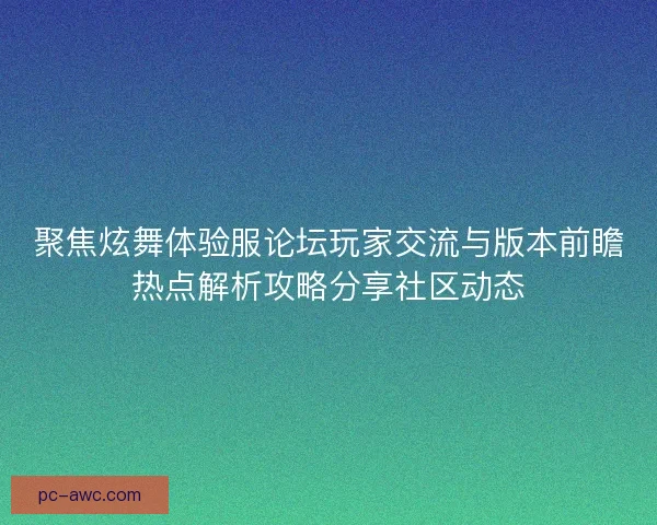 聚焦炫舞体验服论坛玩家交流与版本前瞻热点解析攻略分享社区动态 聚焦炫舞体验服论坛玩家交流与版本前瞻热点解析攻略分享社区动态