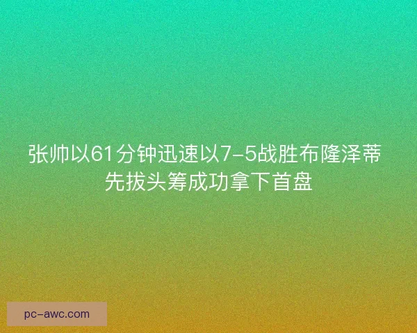 张帅以61分钟迅速以7-5战胜布隆泽蒂 先拔头筹成功拿下首盘 张帅以61分钟迅速以7-5战胜布隆泽蒂 先拔头筹成功拿下首盘