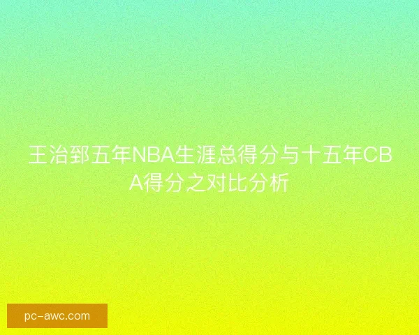 王治郅五年NBA生涯总得分与十五年CBA得分之对比分析
