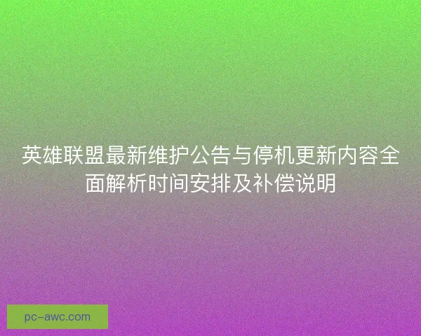 英雄联盟最新维护公告与停机更新内容全面解析时间安排及补偿说明 英雄联盟最新维护公告与停机更新内容全面解析时间安排及补偿说明