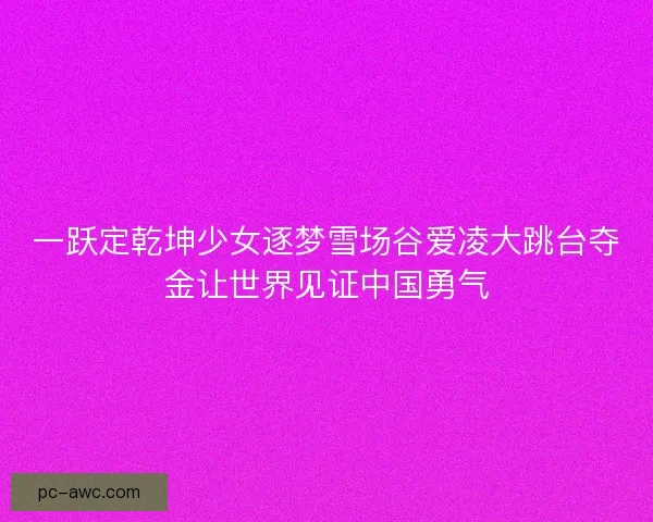 一跃定乾坤少女逐梦雪场谷爱凌大跳台夺金让世界见证中国勇气 一跃定乾坤少女逐梦雪场谷爱凌大跳台夺金让世界见证中国勇气