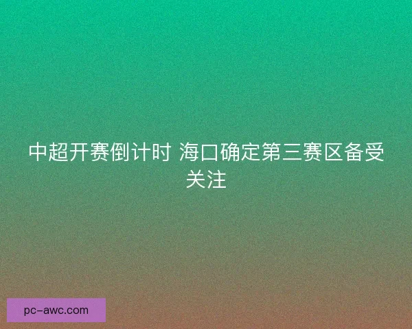 中超开赛倒计时 海口确定第三赛区备受关注