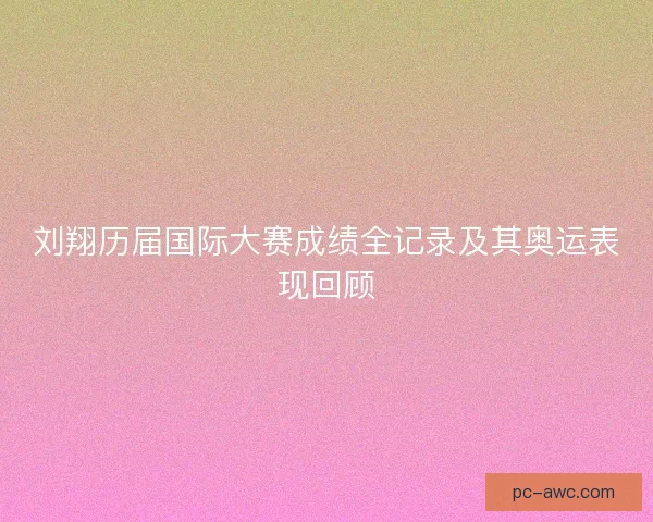 刘翔历届国际大赛成绩全记录及其奥运表现回顾
