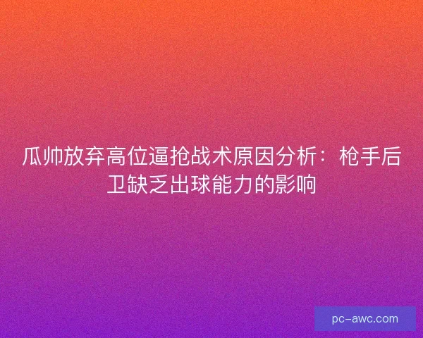 瓜帅放弃高位逼抢战术原因分析：枪手后卫缺乏出球能力的影响