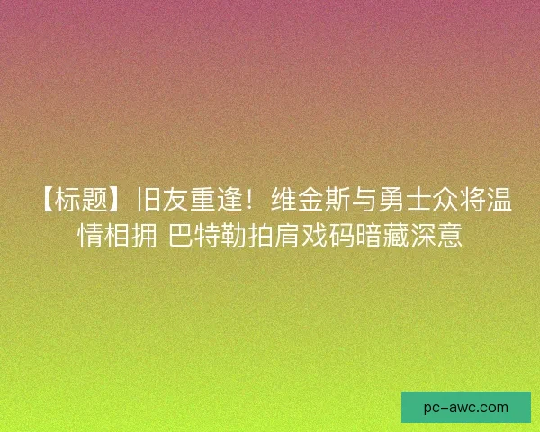 【标题】旧友重逢！维金斯与勇士众将温情相拥 巴特勒拍肩戏码暗藏深意
