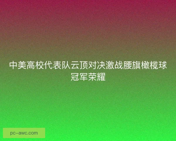 中美高校代表队云顶对决激战腰旗橄榄球冠军荣耀 中美高校代表队云顶对决激战腰旗橄榄球冠军荣耀