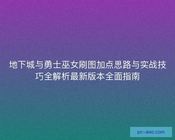 地下城与勇士巫女刷图加点思路与实战技巧全解析最新版本全面指南
