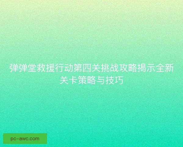 弹弹堂救援行动第四关挑战攻略揭示全新关卡策略与技巧
