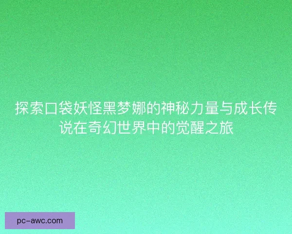 探索口袋妖怪黑梦娜的神秘力量与成长传说在奇幻世界中的觉醒之旅